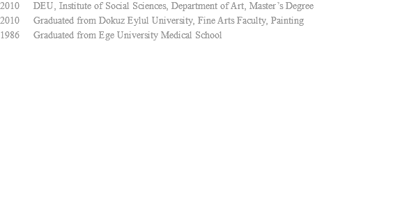 2010 DEU, Institute of Social Sciences, Department of Art, Master’s Degree 2010 Graduated from Dokuz Eylul University, Fine Arts Faculty, Painting 1986 Graduated from Ege University Medical School 